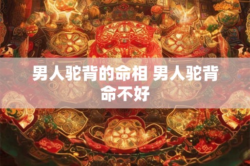 男人驼背的命相 男人驼背命不好