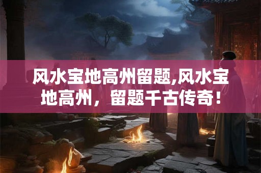 风水宝地高州留题,风水宝地高州，留题千古传奇！