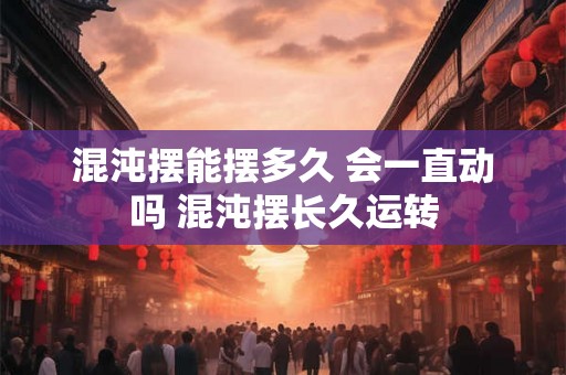 混沌摆能摆多久 会一直动吗 混沌摆长久运转
