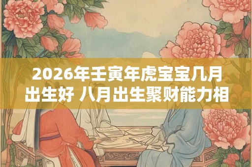 2026年壬寅年虎宝宝几月出生好 八月出生聚财能力相当强