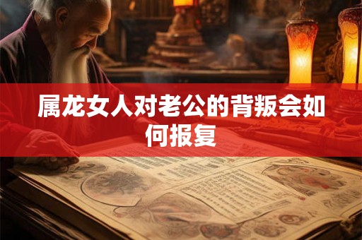 属龙女人对老公的背叛会如何报复 属龙女人对老公的背叛会如何报复