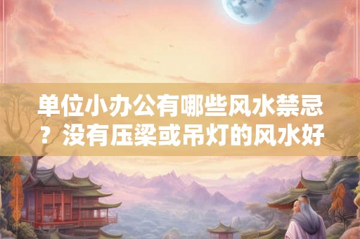 单位小办公有哪些风水禁忌？没有压梁或吊灯的风水好吗？