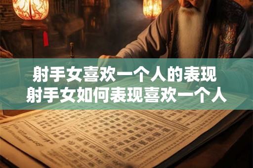 射手女喜欢一个人的表现 射手女如何表现喜欢一个人