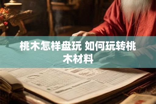 桃木怎样盘玩 如何玩转桃木材料