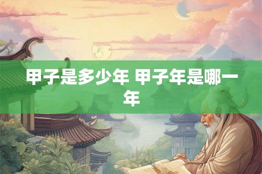 甲子是多少年 甲子年是哪一年