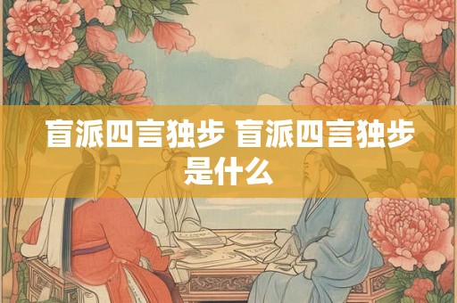 盲派四言独步 盲派四言独步是什么 盲派四言独步 盲派四言独步是什么