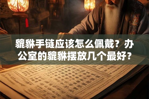 貔貅手链应该怎么佩戴？办公室的貔貅摆放几个最好？