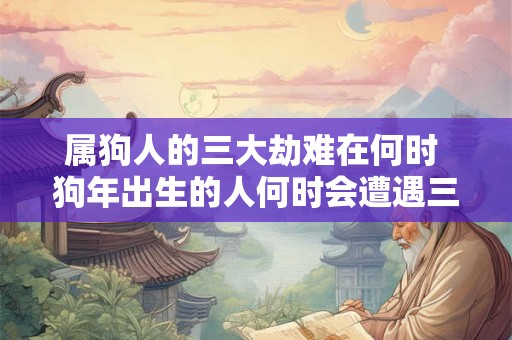 属狗人的三大劫难在何时 狗年出生的人何时会遭遇三大劫难