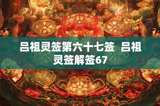 吕祖灵签第六十七签 吕祖灵签解签67 吕祖灵签第六十七签 吕祖灵签解签67