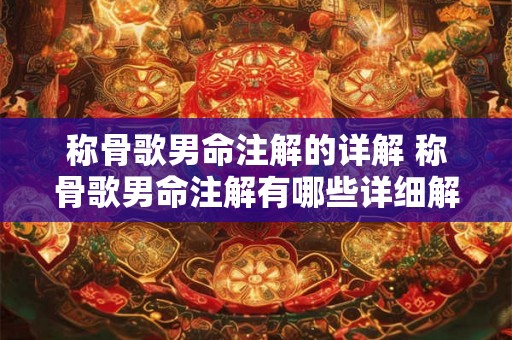 称骨歌男命注解的详解 称骨歌男命注解有哪些详细解释 称骨歌男命注解的详解 称骨歌男命注解有哪些详细解释