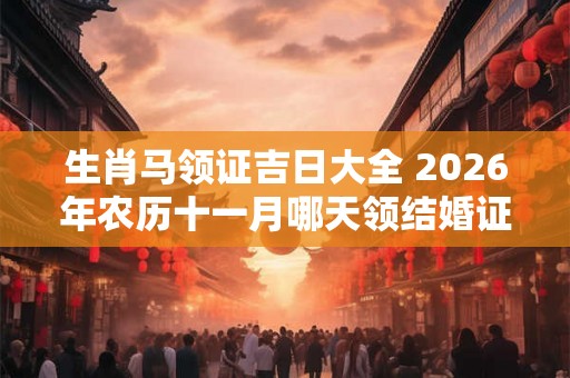 生肖马领证吉日大全 2026年农历十一月哪天领结婚证大吉大利