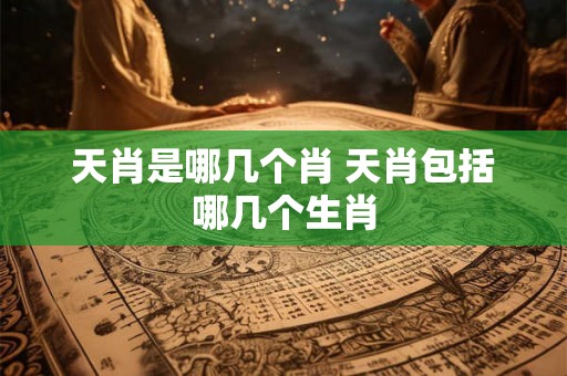 天肖是哪几个肖 天肖包括哪几个生肖