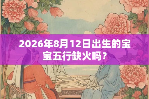 2026年8月12日出生的宝宝五行缺火吗? 2026年8月12日出生的宝宝五行缺火吗?