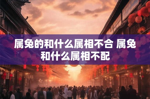 属兔的和什么属相不合 属兔和什么属相不配