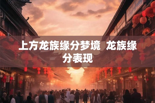 上方龙族缘分梦境 龙族缘分表现 上方龙族缘分梦境 龙族缘分表现