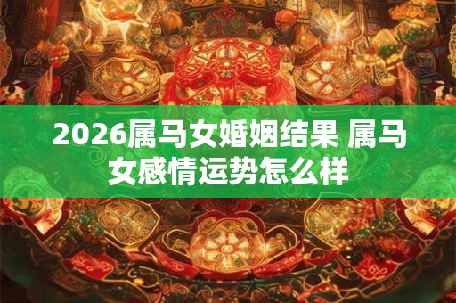2026属马女婚姻结果 属马女感情运势怎么样