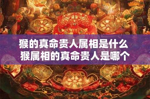 猴的真命贵人属相是什么 猴属相的真命贵人是哪个