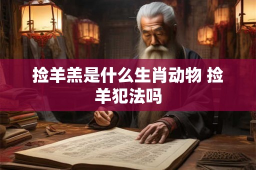 捡羊羔是什么生肖动物 捡羊犯法吗 捡羊羔是什么生肖动物 捡羊犯法吗