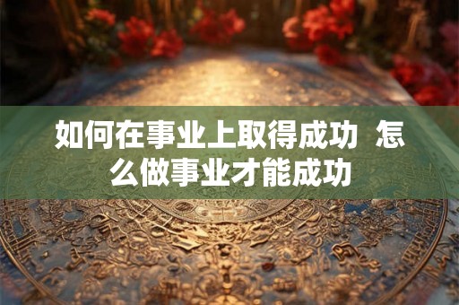如何在事业上取得成功  怎么做事业才能成功