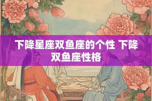 下降星座双鱼座的个性 下降双鱼座性格