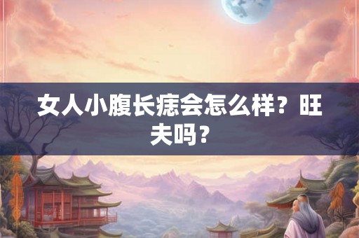 女人小腹长痣会怎么样?旺夫吗? 女人小腹长痣会怎么样?旺夫吗?