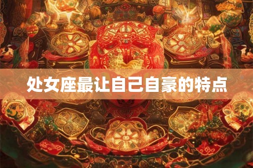 处女座最让自己自豪的特点 处女座最让自己自豪的特点