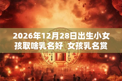 2026年12月28日出生小女孩取啥乳名好  女孩乳名赏析