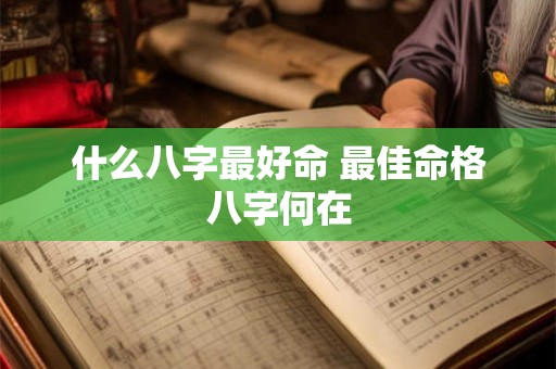 什么八字最好命 最佳命格八字何在 什么八字最好命 最佳命格八字何在