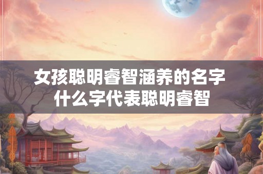 女孩聪明睿智涵养的名字 什么字代表聪明睿智