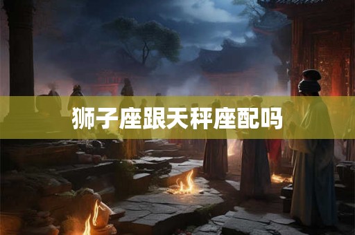 狮子座跟天秤座配吗