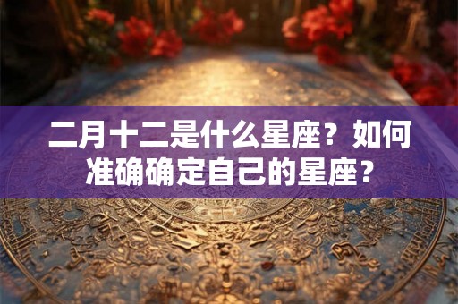 二月十二是什么星座？如何准确确定自己的星座？