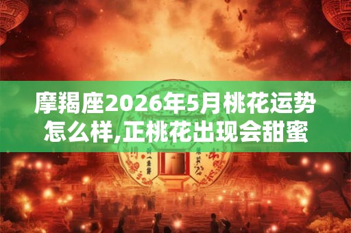 摩羯座2026年5月桃花运势怎么样,正桃花出现会甜蜜