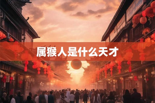 属猴人是什么天才 属猴人是什么天才