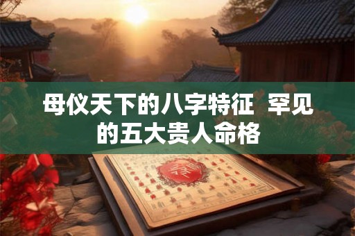 母仪天下的八字特征  罕见的五大贵人命格