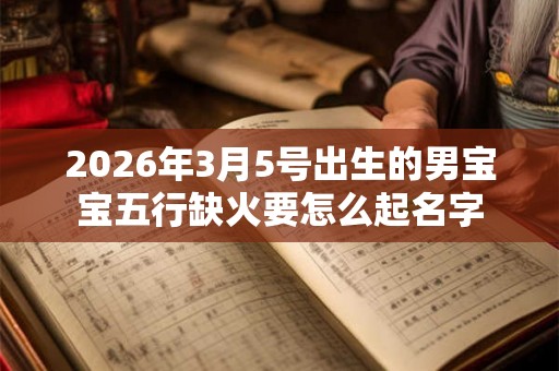 2026年3月5号出生的男宝宝五行缺火要怎么起名字 2026年3月5号出生的男宝宝五行缺火要怎么起名字
