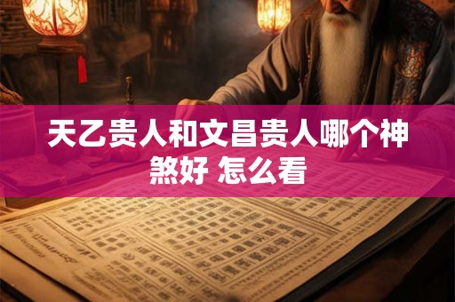 天乙贵人和文昌贵人哪个神煞好 怎么看