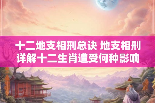十二地支相刑总诀 地支相刑详解十二生肖遭受何种影响
