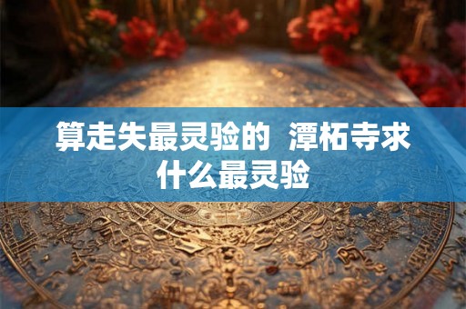 算走失最灵验的 潭柘寺求什么最灵验 算走失最灵验的 潭柘寺求什么最灵验