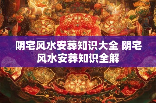 阴宅风水安葬知识大全 阴宅风水安葬知识全解