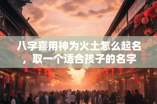 八字喜用神为火土怎么起名，取一个适合孩子的名字