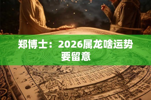 郑博士:2026属龙啥运势要留意 郑博士:2026属龙啥运势要留意