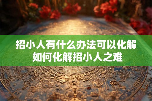 招小人有什么办法可以化解 如何化解招小人之难