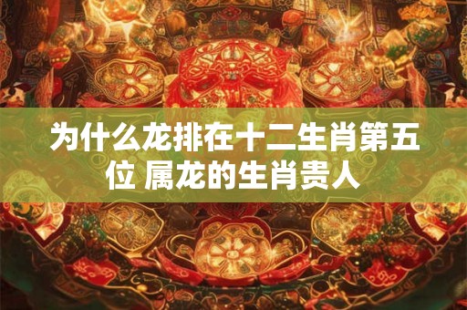 为什么龙排在十二生肖第五位 属龙的生肖贵人