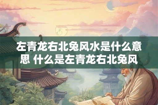 左青龙右北兔风水是什么意思 什么是左青龙右北兔风水的意义和含义