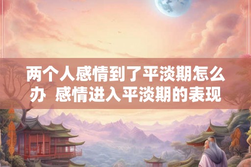 两个人感情到了平淡期怎么办  感情进入平淡期的表现