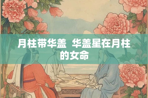 月柱带华盖  华盖星在月柱的女命
