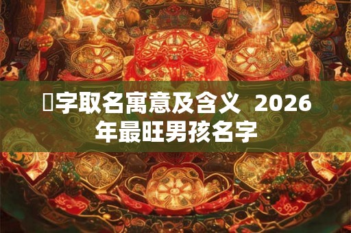 苼字取名寓意及含义 2026年最旺男孩名字 苼字取名寓意及含义 2026年最旺男孩名字