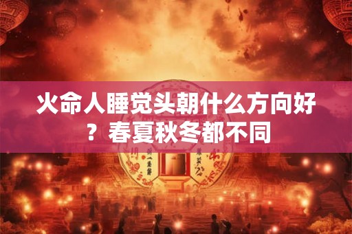 火命人睡觉头朝什么方向好？春夏秋冬都不同