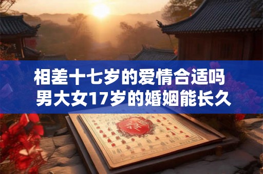 相差十七岁的爱情合适吗  男大女17岁的婚姻能长久吗