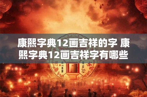 康熙字典12画吉祥的字 康熙字典12画吉祥字有哪些